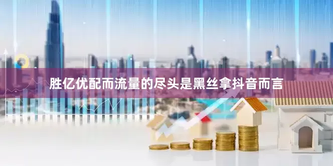 胜亿优配而流量的尽头是黑丝拿抖音而言