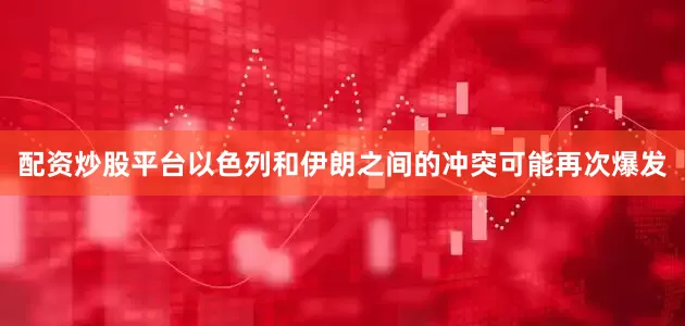 配资炒股平台以色列和伊朗之间的冲突可能再次爆发