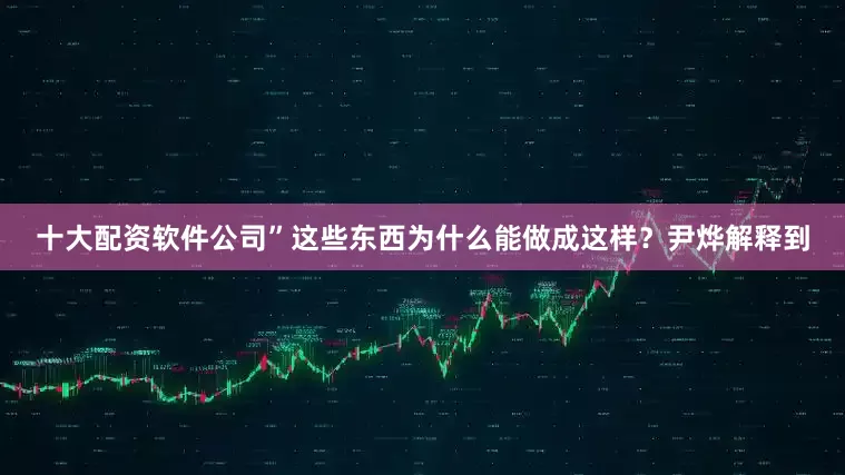 十大配资软件公司”　　这些东西为什么能做成这样？尹烨解释到