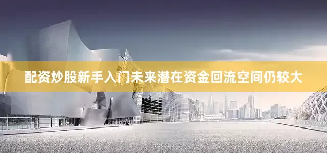 配资炒股新手入门未来潜在资金回流空间仍较大