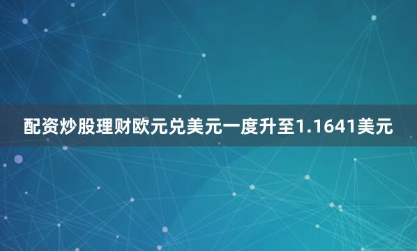 配资炒股理财欧元兑美元一度升至1.1641美元
