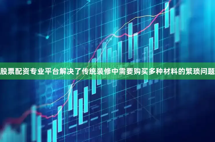 股票配资专业平台解决了传统装修中需要购买多种材料的繁琐问题