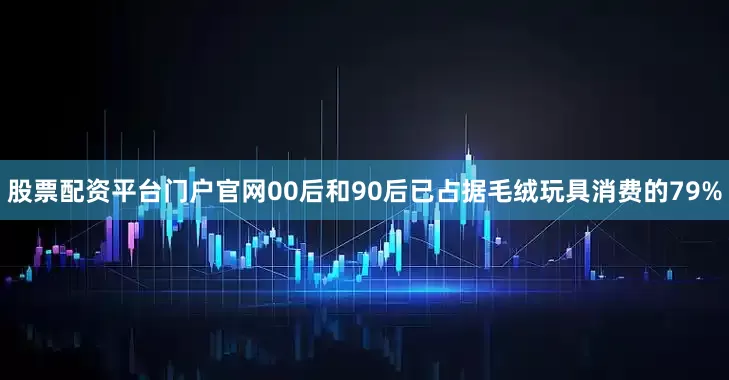 股票配资平台门户官网00后和90后已占据毛绒玩具消费的79%