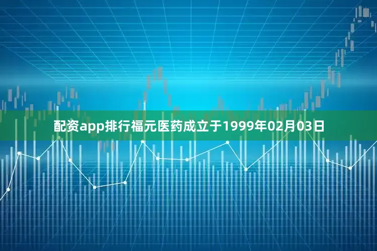 配资app排行福元医药成立于1999年02月03日