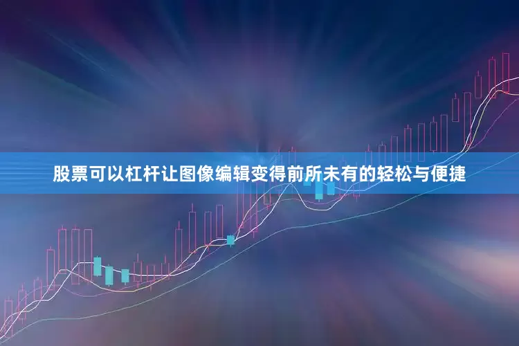 股票可以杠杆让图像编辑变得前所未有的轻松与便捷