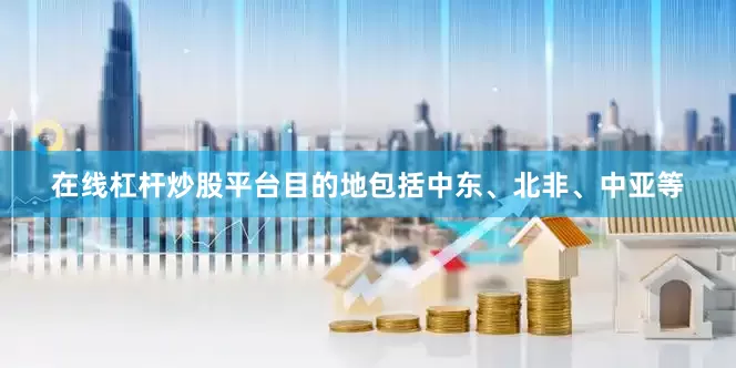 在线杠杆炒股平台目的地包括中东、北非、中亚等