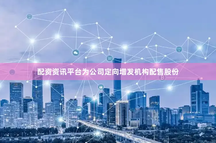 配资资讯平台为公司定向增发机构配售股份