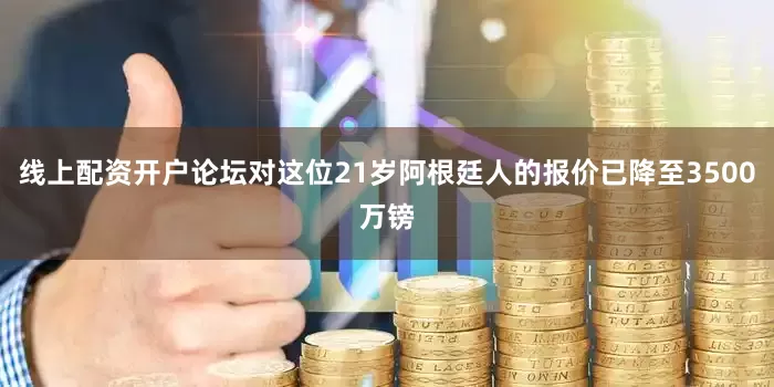 线上配资开户论坛对这位21岁阿根廷人的报价已降至3500万镑