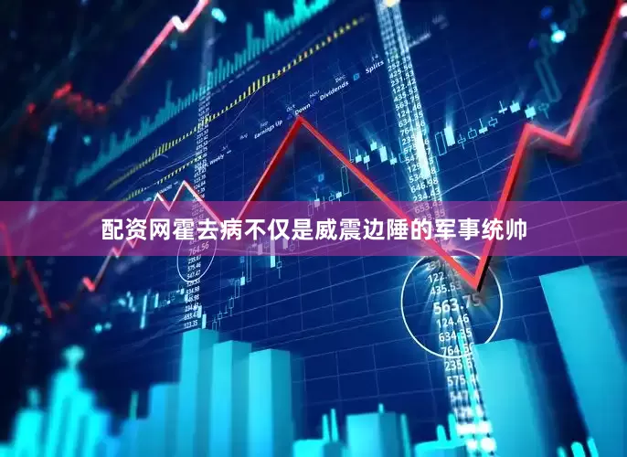 配资网霍去病不仅是威震边陲的军事统帅