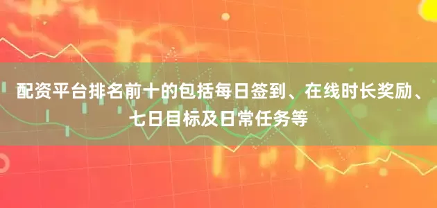 配资平台排名前十的包括每日签到、在线时长奖励、七日目标及日常任务等