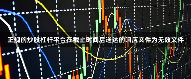 正规的炒股杠杆平台在截止时间后送达的响应文件为无效文件