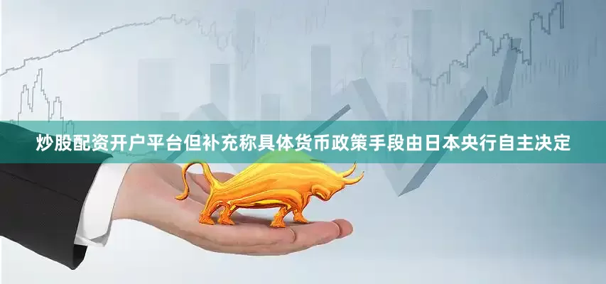 炒股配资开户平台但补充称具体货币政策手段由日本央行自主决定