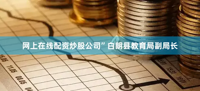 网上在线配资炒股公司”白朗县教育局副局长