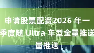 申请股票配资2026 年一季度随 Ultra 车型全量推送