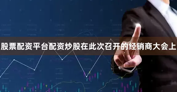 股票配资平台配资炒股在此次召开的经销商大会上
