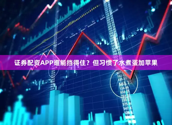 证券配资APP谁能挡得住？但习惯了水煮蛋加苹果