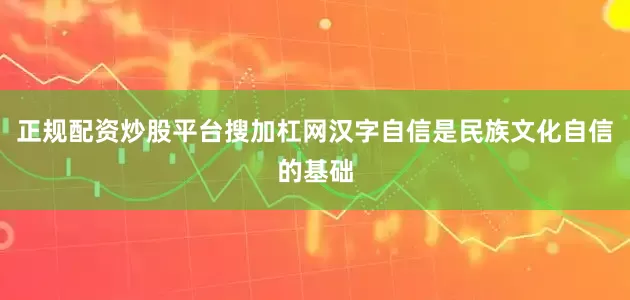 正规配资炒股平台搜加杠网汉字自信是民族文化自信的基础
