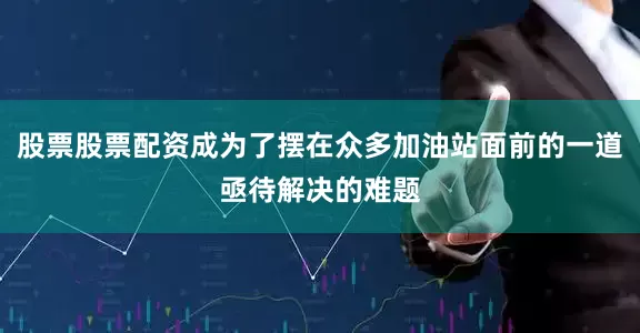 股票股票配资成为了摆在众多加油站面前的一道亟待解决的难题