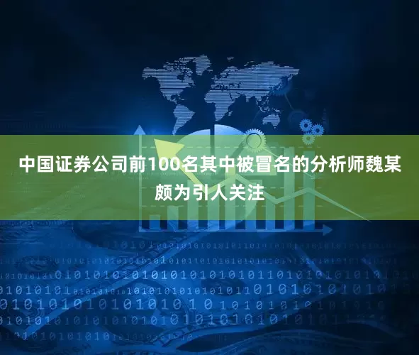 中国证券公司前100名其中被冒名的分析师魏某颇为引人关注