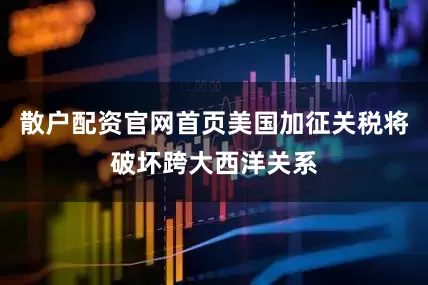 散户配资官网首页美国加征关税将破坏跨大西洋关系