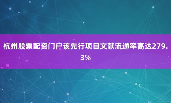 杭州股票配资门户该先行项目文献流通率高达279.3%