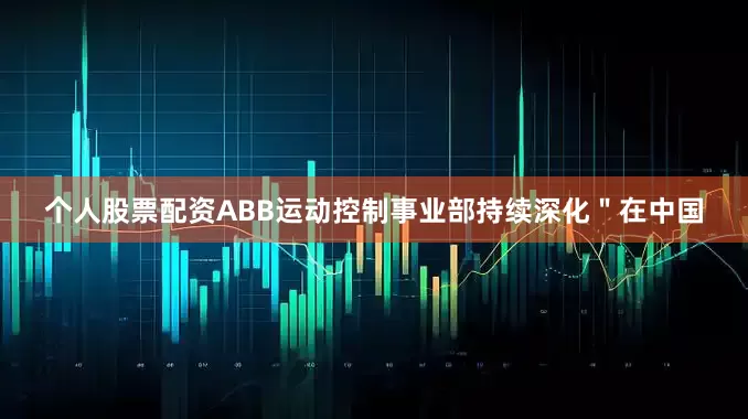 个人股票配资ABB运动控制事业部持续深化＂在中国