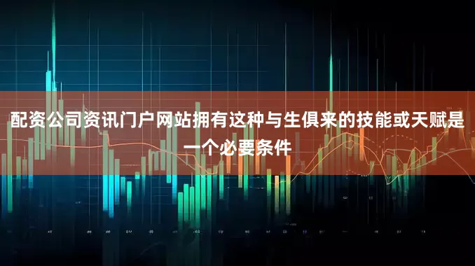 配资公司资讯门户网站拥有这种与生俱来的技能或天赋是一个必要条件