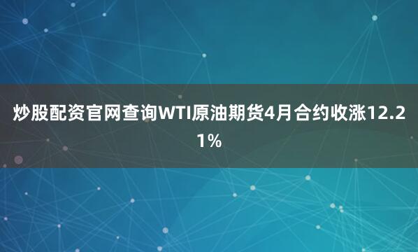 炒股配资官网查询WTI原油期货4月合约收涨12.21%