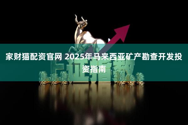 家财猫配资官网 2025年马来西亚矿产勘查开发投资指南