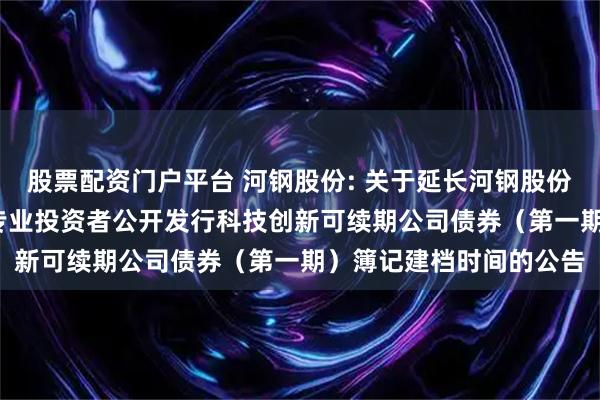股票配资门户平台 河钢股份: 关于延长河钢股份有限公司2025年面向专业投资者公开发行科技创新可续期公司债券(第一期)簿记建档时间的公告
