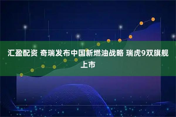 汇盈配资 奇瑞发布中国新燃油战略 瑞虎9双旗舰上市