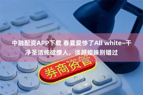 中融配资APP下载 春夏爱惨了All white~干净圣洁纯欲撩人，淡颜姐妹别错过