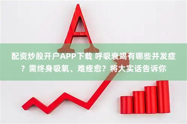配资炒股开户APP下载 呼吸衰竭有哪些并发症？需终身吸氧、难痊愈？将大实话告诉你