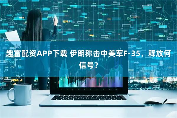趣富配资APP下载 伊朗称击中美军F-35,释放何信号?