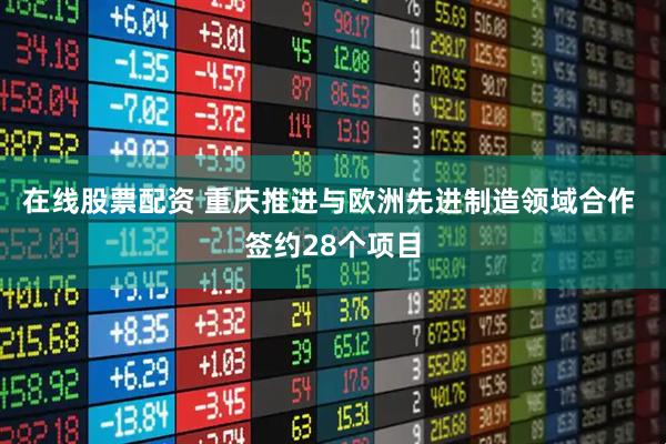 在线股票配资 重庆推进与欧洲先进制造领域合作 签约28个项目