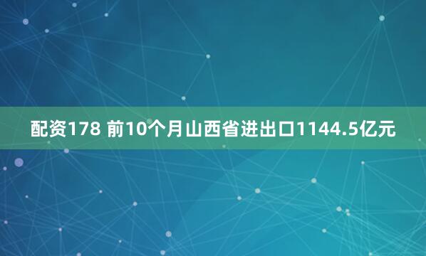 配资178 前10个月山西省进出口1144.5亿元