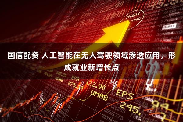 国信配资 人工智能在无人驾驶领域渗透应用,形成就业新增长点