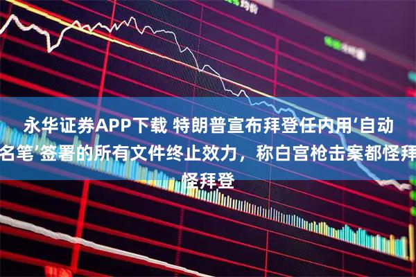 永华证券APP下载 特朗普宣布拜登任内用‘自动签名笔’签署的所有文件终止效力，称白宫枪击案都怪拜登