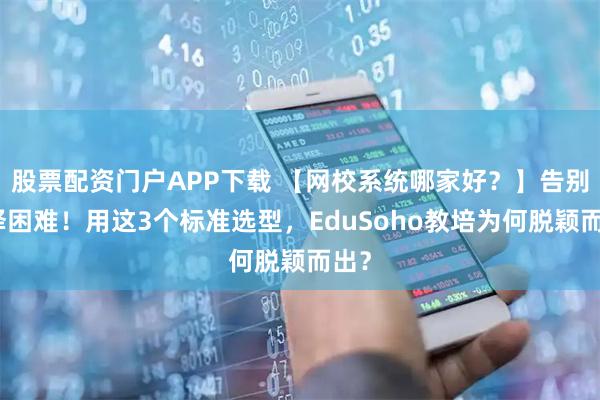 股票配资门户APP下载 【网校系统哪家好?】告别选择困难!用这3个标准选型,EduSoho教培为何脱颖而出?