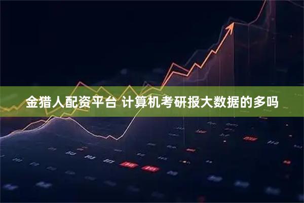 金猎人配资平台 计算机考研报大数据的多吗