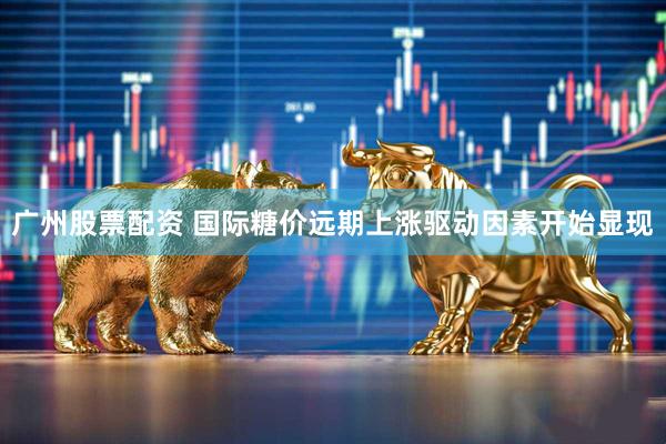 广州股票配资 国际糖价远期上涨驱动因素开始显现