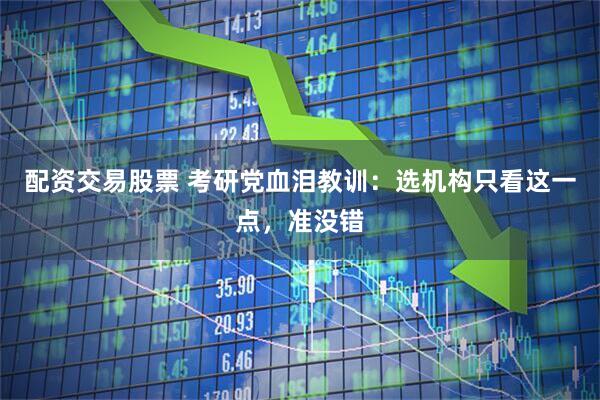 配资交易股票 考研党血泪教训：选机构只看这一点，准没错