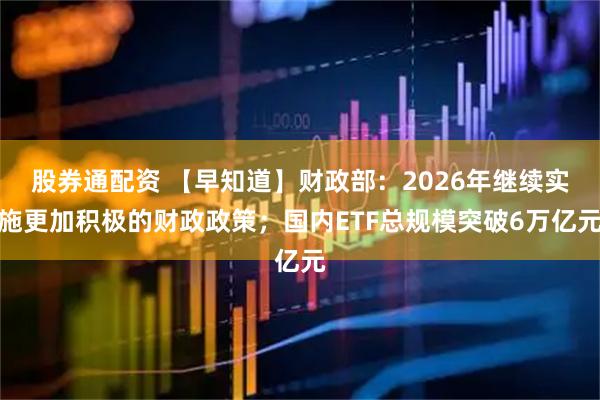 股券通配资 【早知道】财政部：2026年继续实施更加积极的财政政策；国内ETF总规模突破6万亿元