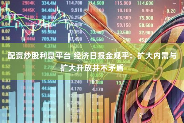 配资炒股利息平台 经济日报金观平：扩大内需与扩大开放并不矛盾