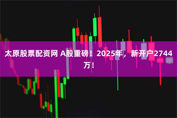 太原股票配资网 A股重磅！2025年，新开户2744万！