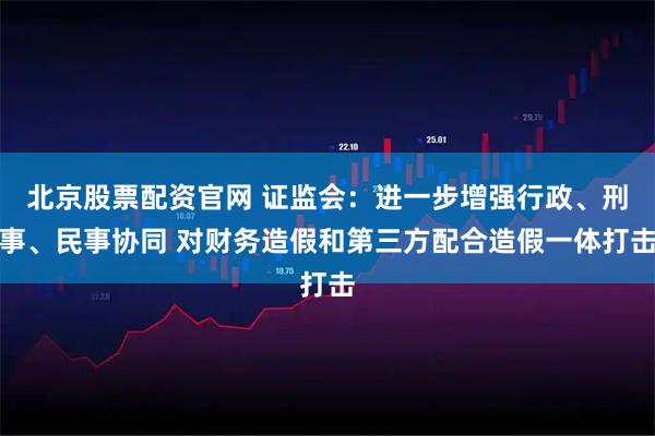 北京股票配资官网 证监会：进一步增强行政、刑事、民事协同 对财务造假和第三方配合造假一体打击