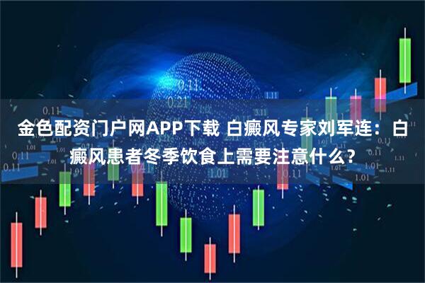 金色配资门户网APP下载 白癜风专家刘军连：白癜风患者冬季饮食上需要注意什么？