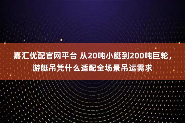 嘉汇优配官网平台 从20吨小艇到200吨巨轮，游艇吊凭什么适配全场景吊运需求