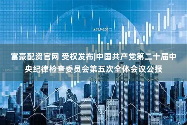 富豪配资官网 受权发布|中国共产党第二十届中央纪律检查委员会第五次全体会议公报