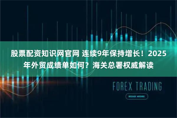 股票配资知识网官网 连续9年保持增长！2025年外贸成绩单如何？海关总署权威解读